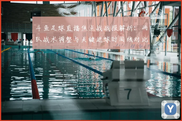 斗鱼足球直播焦点战战报解析：两队战术调整与关键进球时间线对比