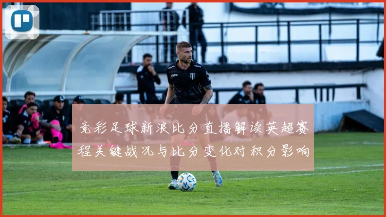 竞彩足球新浪比分直播解读英超赛程关键战况与比分变化对积分影响