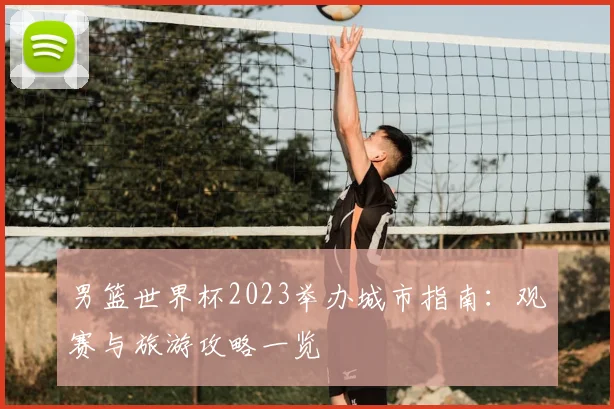 男篮世界杯2023举办城市指南：观赛与旅游攻略一览