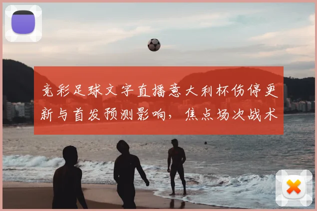 竞彩足球文字直播意大利杯伤停更新与首发预测影响，焦点场次战术调整看点