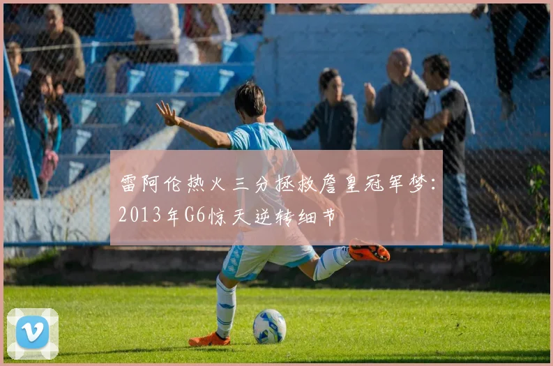 雷阿伦热火三分拯救詹皇冠军梦：2013年G6惊天逆转细节