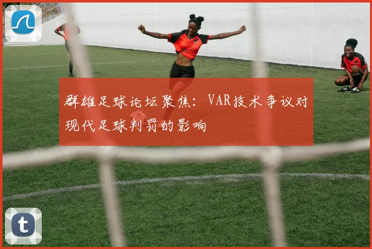 群雄足球论坛聚焦：VAR技术争议对现代足球判罚的影响