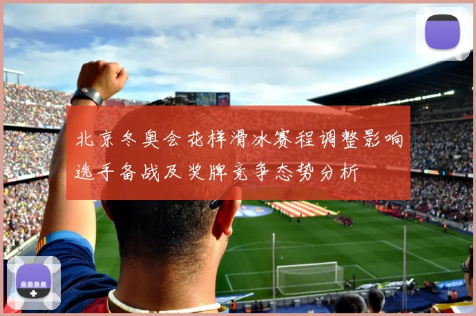 北京冬奥会花样滑冰赛程调整影响选手备战及奖牌竞争态势分析