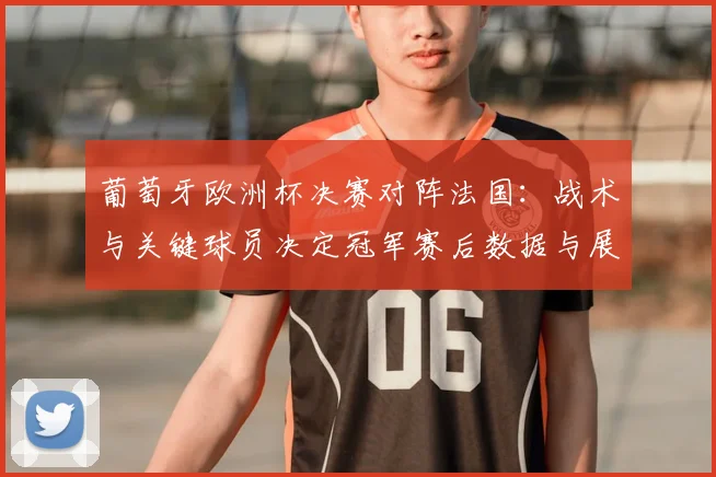 葡萄牙欧洲杯决赛对阵法国：战术与关键球员决定冠军赛后数据与展望