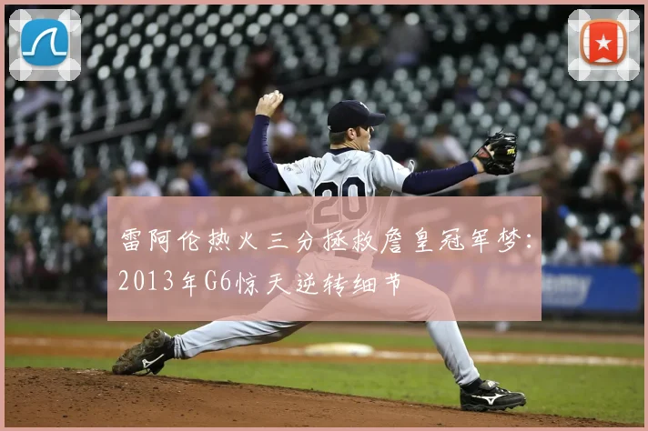 雷阿伦热火三分拯救詹皇冠军梦：2013年G6惊天逆转细节