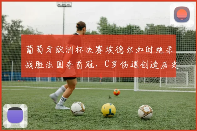 葡萄牙欧洲杯决赛埃德尔加时绝杀战胜法国夺首冠，C罗伤退创造历史